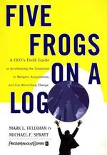 Five Frogs on a Log : A Ceo's Field Guide to Accelerating the Transition in Mergers, Acquisitions, and Gut Wrenching Change （1ST）