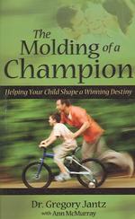 The Molding of a Champion : Helping Your Child Shape a Winning Destiny