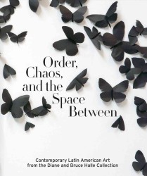 Order, Chaos, and the Space between : Contemporary Latin American Art from the Diane and Bruce Halle Collection