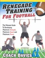 Renegade Training for Football : The Ultimate Guide to Developing Maximum Strength, Maximum Speed and Maximum Power