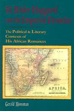 H. Rider Haggard on the Imperial Frontier : The Political and Literary Contexts of His African Romances (1880-1920 British Authors)