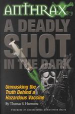 Anthrax a Deadly Shot in the Dark : Unmasking the Truth Behind a Hazardous Vaccine