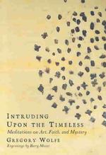 Intruding upon the Timeless : Meditations on Art, Faith, and Mystery
