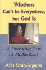 Mothers Can't Be Everywhere But God Is: A Liberating Look at Motherhood