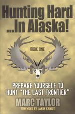 Hunting Hard...in Alaska : Prepare Yourself to Hunt the Last Frontier