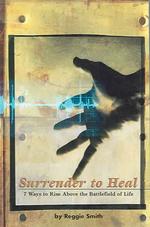 Surrender To Heal: Seven Ways to Rise Above The Battlefields of Life