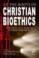 At the Roots of Christian Bioethics : Critical Essays on the Thought of H. Tristram Engelhardt, Jr