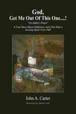 God, Get Me Out of This One ! : An Addicts Prayer: a True Story about Addiction and One Mans Journey Back from Hell