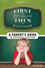 First the Broccoli Then the Ice Cream : A Parent's Guide to Deliberate Discipline