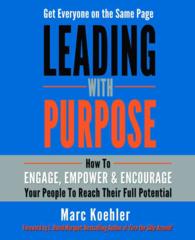 Leading with Purpose : How to Engage, Empower & Encourage Your People to Reach Their Full Potential
