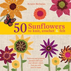 50 Sunflowers to Knit, Crochet & Felt : Patterns and Projects Packed with Lush and Vibrant Color That You Will Love to Make
