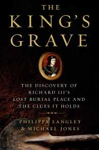 The King's Grave : The Discovery of Richard III's Lost Burial Place and the Clues It Holds