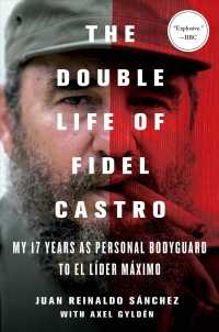 The Double Life of Fidel Castro : My 17 Years as Personal Bodyguard to El Lider Maximo