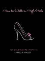 How to Walk in High Heels : The Girl's Guide to Everything