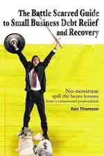 The Battle Scarred Guide to Small Business Debt Relief and Recovery: No-nonsense, spill the beans lessons from a turnaround professional