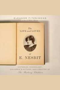 The Life and Loves of E. Nesbit : Victorian Iconoclast, Children's Author, and Creator of the Railway Children