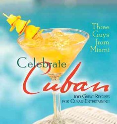 Three Guys from Miami Celebrate Cuban : 100 Great Recipes for Cuban Entertaining