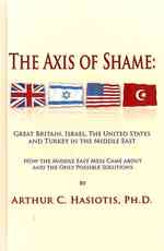 The Axis of Shame : Great Britain, Israel, the United States and Turkey in the Middle East: How the Middle East Mess Came about and the Only Possible