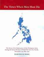 The Times When Men Must Die : The Story of the Destruction of the Philippine Army during the Early Months of World War II in the Pacific, December 194