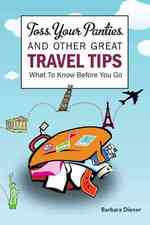 Toss Your Panties and Other Great Travel Tips: What To Know Before You Go: Clever Suggestions and Travel Tips For The Occasional Traveler