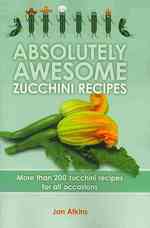 Absolutely Awesome Zucchini Recipes: More than 200 zucchini recipes for all occasions