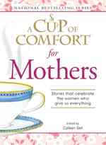 A Cup of Comfort for Mothers : Stories That Celebrate the Women Who Give Us Everything