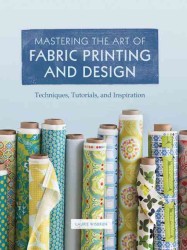 Mastering the Art of Fabric Printing and Design : Techniques, Tutorials, and Inspiration