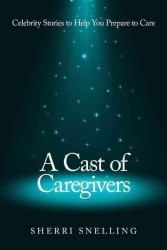 A Cast of Caregivers : Celebrity Stories to Help You Prepare to Care