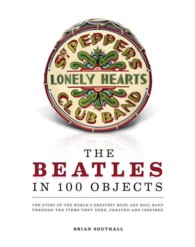 The Beatles in 100 Objects : The Story of the World's Greatest Rock-and-roll Band through the Items They Used, Created, and Inspired