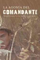La Agonia del Comandante : Guatemala Tu Nombre Inmortal
