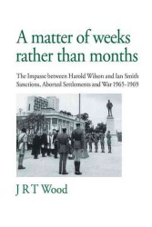 A Matter of Weeks Rather Than Months: The Impasse Between Harold Wilson and Ian Smith Sanctions, Aborted Settlements and War 1965-1969