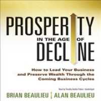 Prosperity in the Age of Decline : How to Lead Your Business and Preserve Wealth through the Coming Business Cycles