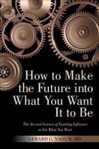 How to Make the Future into What You Want It to Be : The Art and Science of Exerting Influence to Get What You Want