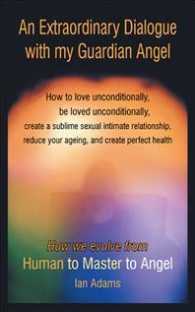 An Extraordinary Dialogue with My Guardian Angel : How to Love Unconditionally, Be Loved Unconditionally, Create a Sublime Sexual Intimate Relationshi