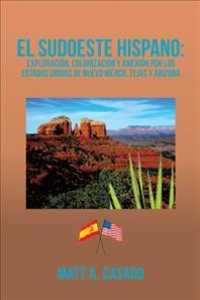 El Sudoeste Hispano : Exploracin, Colonizacin Y Anexin Por Los Estados Unidos De Nuevo Mjico, Tejas Y Arizona