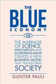 The Blue Economy 3.0 : The Marriage of Science, Innovation and Entrepreneurship Creates a New Business Model That Transforms Society