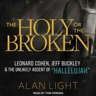 The Holy or the Broken : Leonard Cohen, Jeff Buckley, and the Unlikely Ascent of Hallelujah （Unabridged）