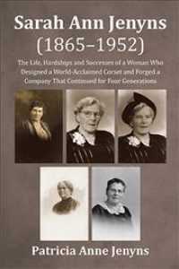 Sarah Ann Jenyns 18651952 : The Life, Hardships and Successes of a Woman Who Designed a World-acclaimed Corset and Forged a Company That Continued for