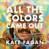 All the Colors Came Out : A Father, a Daughter, and a Lifetime of Lessons