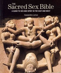 The Sacred Sex Bible : A Guide to Sex and Spirit in the East and West
