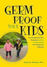 Germ Proof Your Kids : The Complete Guide to Protecting (Without Overprotecting) Your Family from Infections