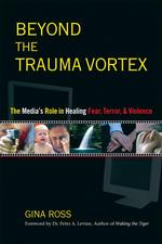 Beyond the Trauma Vortex : The Media's Role in Healing Fear, Terror and Violence