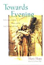 Towards Evening : Reflections on Aging, Illness, and the Soul's Union with God