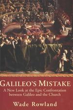 Galileo's Mistake : A New Look at the Epic Confrontation between Galileo and the Church