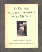Be Patient, God Isn't Finished: Everyday Wisdom to Help You Become the Person God Intented You to Be