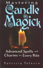 Mastering Candle Magick : Advanced Spells and Charms for Every Rite
