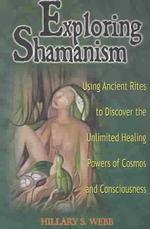 Exploring Shamanism : Using Ancient Rites to Discover the Unlimited Healing Powers of Cosmos and Consciousness