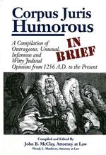 Corpus Juris Humorous: in Brief : A Compilation of Outrageous, Unusual, Infamous and Witty Judicial Opinions from 1256 A.D. to the Present