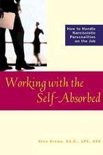 Working with the Self-Absorbed : How to Handle Narcissistic Personalities on the Job