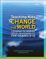 Teaching Kids to Change the World : Lessons to Inspire Social Responsibility for Grades 6-12